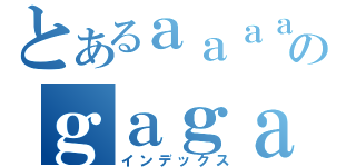 とあるａａａａａａａａａａａａａａａのｇａｇａｇａｇａｇａａｇｇａ（インデックス）