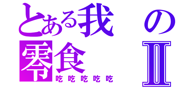 とある我の零食Ⅱ（吃吃吃吃吃）