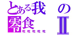 とある我の零食Ⅱ（吃吃吃吃吃）