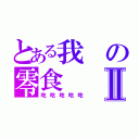 とある我の零食Ⅱ（吃吃吃吃吃）