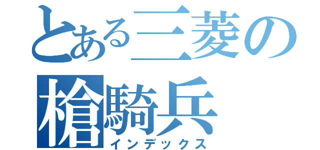 とある三菱の槍騎兵（インデックス）