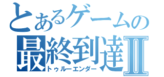 とあるゲームの最終到達者Ⅱ（トゥルーエンダー）