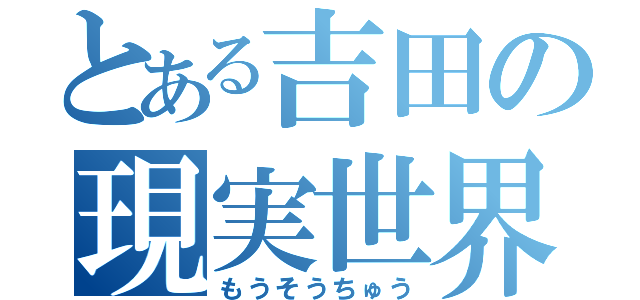 とある吉田の現実世界（もうそうちゅう）