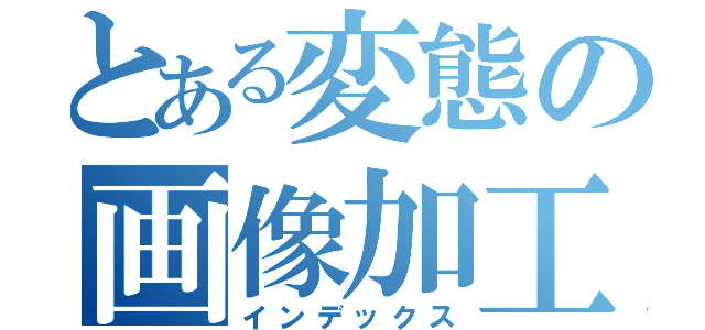 とある変態の画像加工（インデックス）