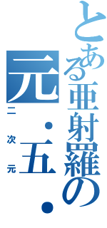 とある亜射羅の元．五．朗（二 次 元）