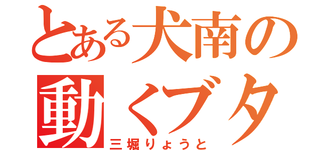 とある犬南の動くブタ（三堀りょうと）