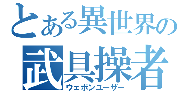 とある異世界の武具操者（ウェポンユーザー）