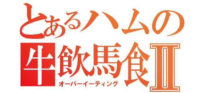 とあるハムの牛飲馬食Ⅱ（オーバーイーティング）