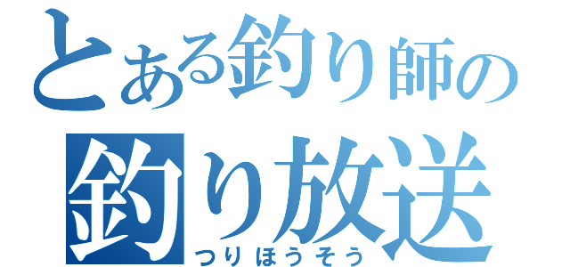 とある釣り師の釣り放送（つりほうそう）