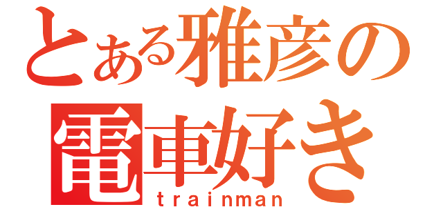 とある雅彦の電車好き（ｔｒａｉｎｍａｎ）