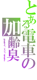 とある電車の加齢臭（おっさんクセーよ（； －ｙ－）ツ）） クチャイクチャイ）