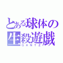 とある球体の生殺遊戯（ＧＡＮＴＺ）