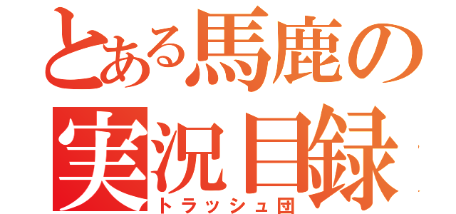 とある馬鹿の実況目録（トラッシュ団）