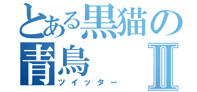 とある黒猫の青鳥Ⅱ（ツイッター）