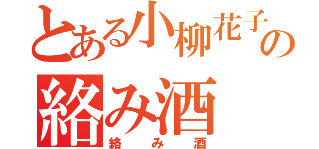 とある小柳花子の絡み酒（絡み酒）