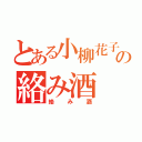 とある小柳花子の絡み酒（絡み酒）