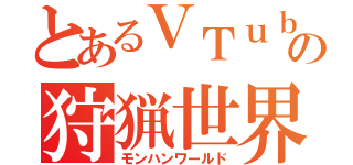 とあるＶＴｕｂｅｒの狩猟世界（モンハンワールド）