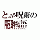 とある呪術の謎物語（ぽぽぽぽーん）