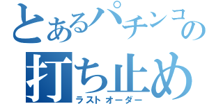 とあるパチンコの打ち止め（ラストオーダー）