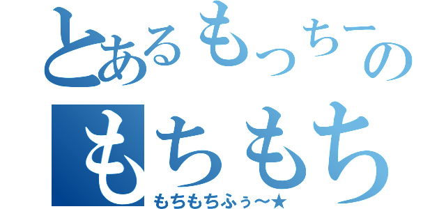 とあるもっちーのもちもち伝説（もちもちふぅ～★）