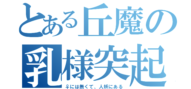 とある丘魔の乳様突起（♀には無くて、人妖にある）