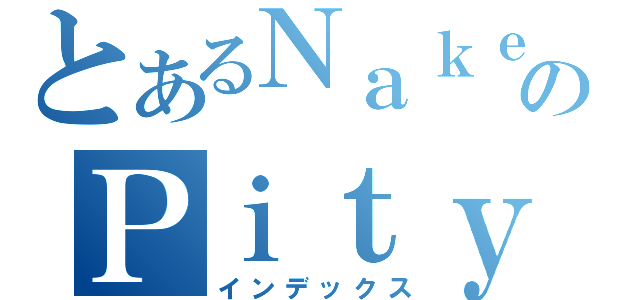 とあるＮａｋｅｄのＰｉｔｙ（インデックス）