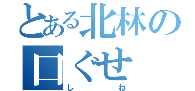 とある北林の口ぐせ（しね）