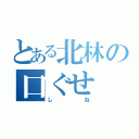 とある北林の口ぐせ（しね）