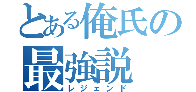 とある俺氏の最強説（レジェンド）