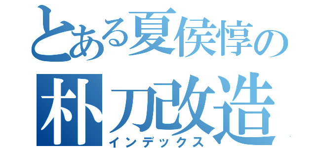 とある夏侯惇の朴刀改造（インデックス）