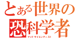 とある世界の恐科学者（マッドサイエンティスト）