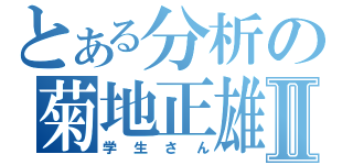 とある分析の菊地正雄Ⅱ（学生さん）