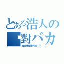 とある浩人の絕對バカ（癡漢妹控蘿利控（？）