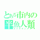 とある市内の半魚人類（ルイチサン）