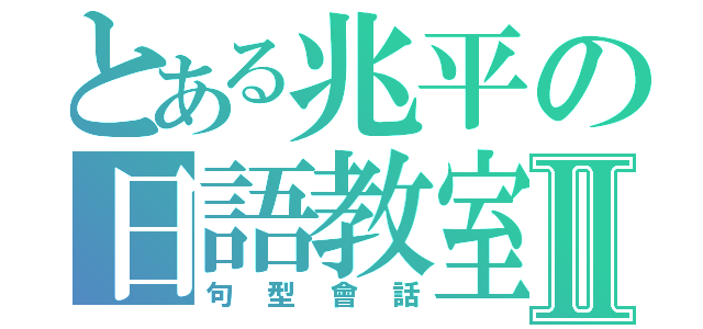 とある兆平の日語教室Ⅱ（句型會話）