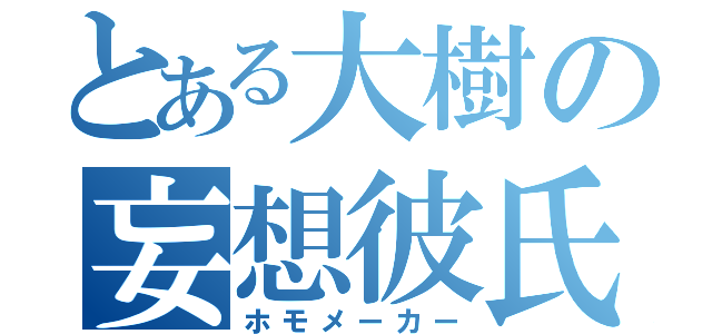 とある大樹の妄想彼氏（ホモメーカー）