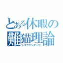 とある休暇の難猫理論（ジユウケンキュウ）