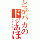 とあるバカのドジあほマヌケ（かすヤロウ）