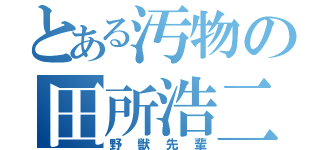 とある汚物の田所浩二（野獣先輩）