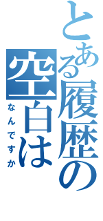 とある履歴の空白は（なんですか）