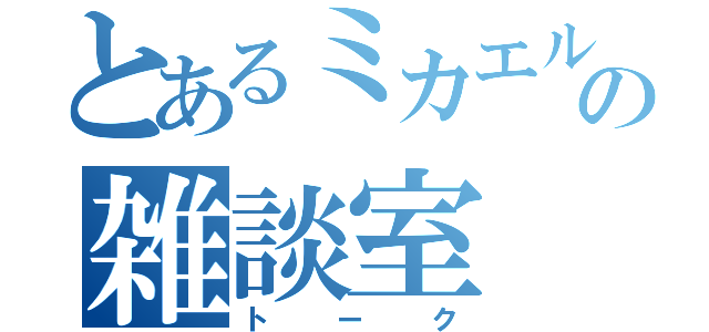 とあるミカエルの雑談室（トーク）