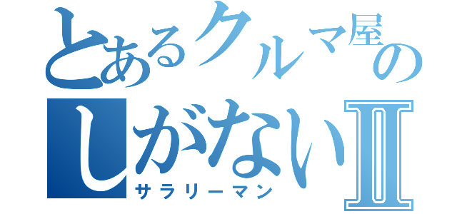 とあるクルマ屋のしがないⅡ（サラリーマン）