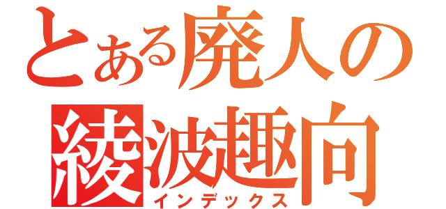 とある廃人の綾波趣向（インデックス）