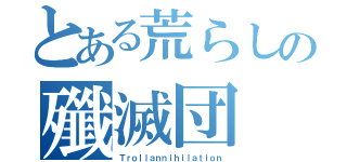 とある荒らしの殲滅団（Ｔｒｏｌｌａｎｎｉｈｉｌａｔｉｏｎ）