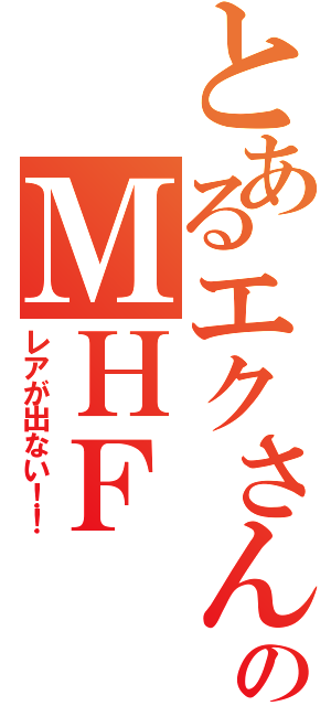 とあるエクさんのＭＨＦ（レアが出ない！！）