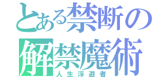 とある禁断の解禁魔術（人生浮遊者）