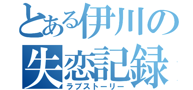 とある伊川の失恋記録（ラブストーリー）