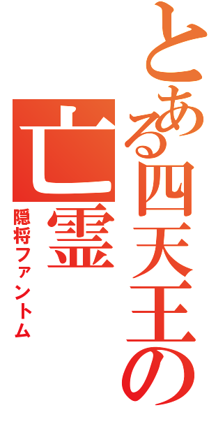 とある四天王の亡霊（隠将ファントム）