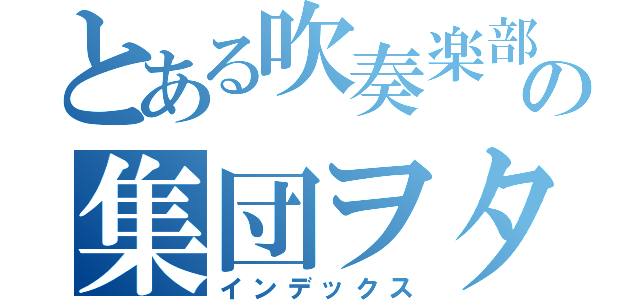 とある吹奏楽部の集団ヲタク（インデックス）