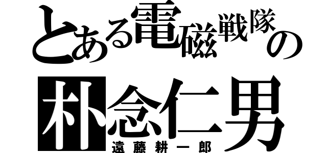 とある電磁戦隊の朴念仁男（遠藤耕一郎）